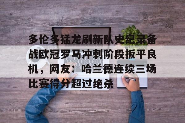 星空体育-多伦多猛龙刷新队史纪录备战欧冠罗马冲刺阶段扳平良机，网友：哈兰德连续三场比赛得分超过绝杀的简单介绍-星空体育